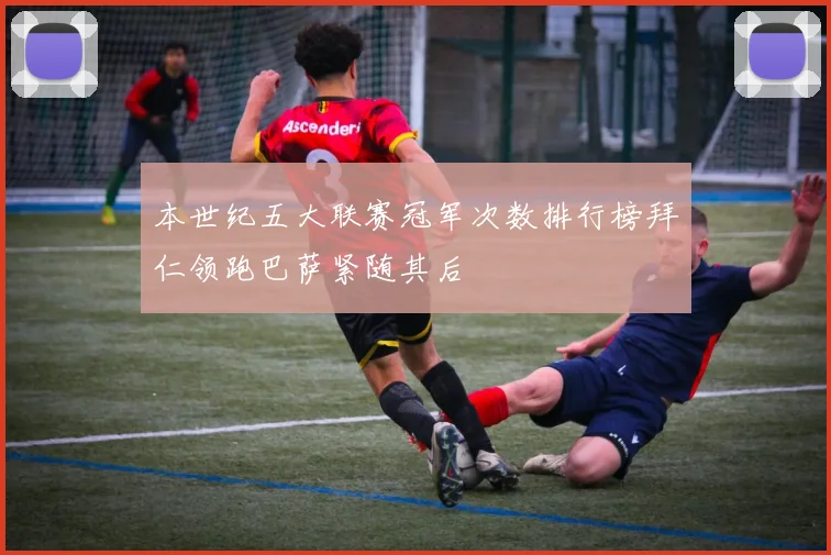本世纪五大联赛冠军次数排行榜拜仁领跑巴萨紧随其后