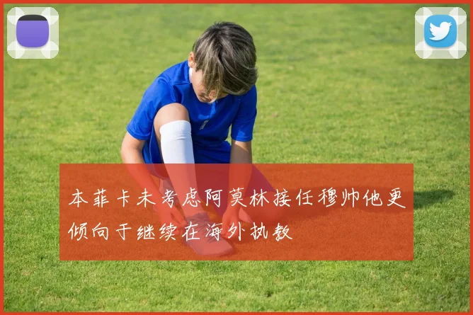 本菲卡未考虑阿莫林接任穆帅他更倾向于继续在海外执教