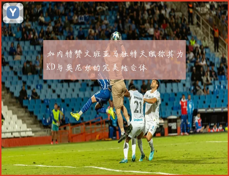 加内特赞文班亚马独特天赋称其为KD与奥尼尔的完美结合体