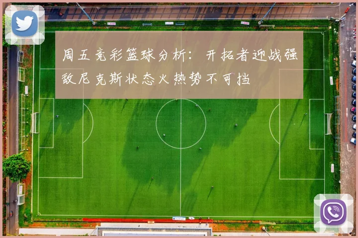 周五竞彩篮球分析：开拓者迎战强敌尼克斯状态火热势不可挡