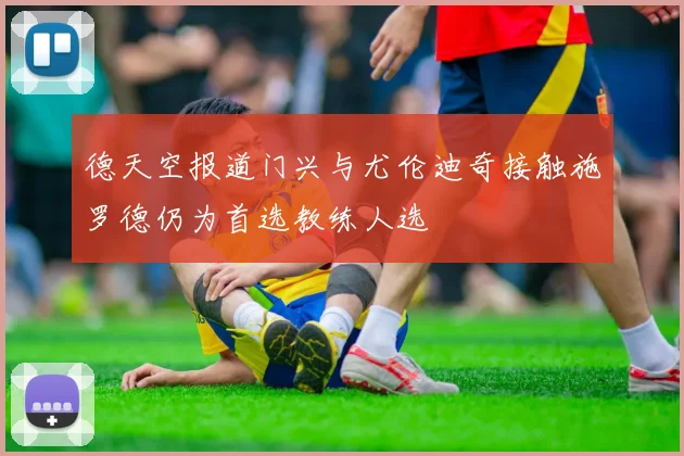 德天空报道门兴与尤伦迪奇接触施罗德仍为首选教练人选
