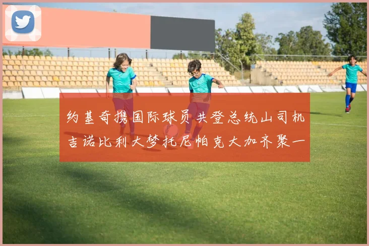 约基奇携国际球员共登总统山司机吉诺比利大梦托尼帕克大加齐聚一堂