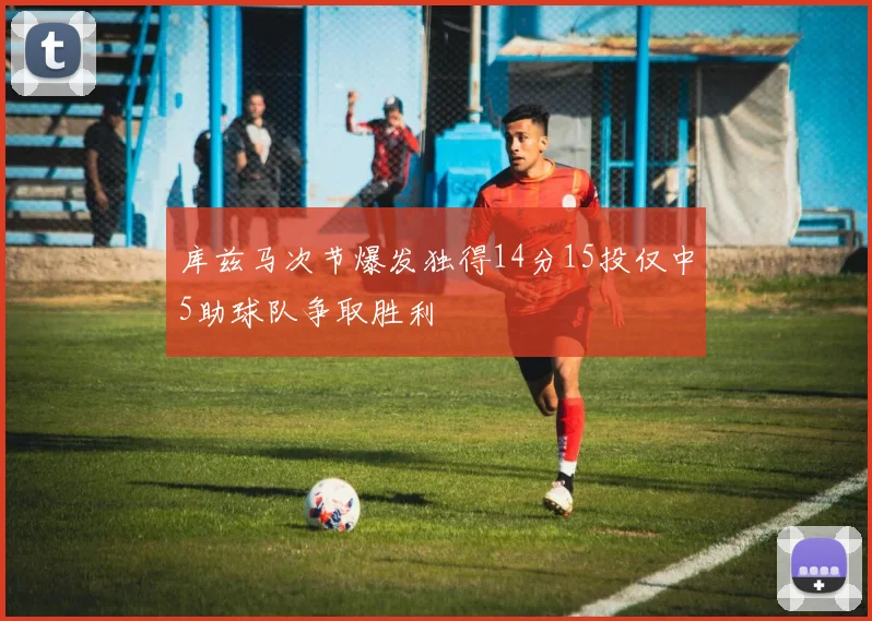 库兹马次节爆发独得14分15投仅中5助球队争取胜利