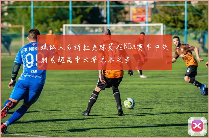 媒体人分析杜克球员在NBA赛季中失利或超高中大学总和之多