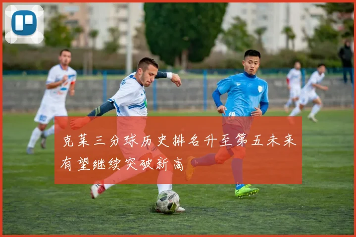 克莱三分球历史排名升至第五未来有望继续突破新高