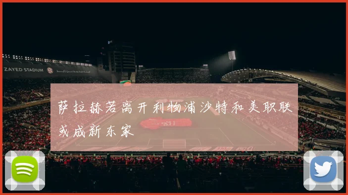 萨拉赫若离开利物浦沙特和美职联或成新东家