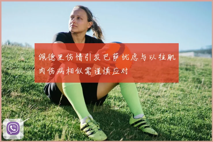 佩德里伤情引发巴萨忧虑与以往肌肉伤病相似需谨慎应对