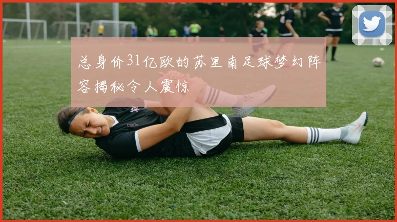 总身价31亿欧的苏里南足球梦幻阵容揭秘令人震惊