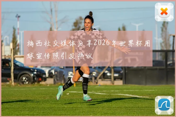 梅西社交媒体分享2026年世界杯用球宣传照引发热议
