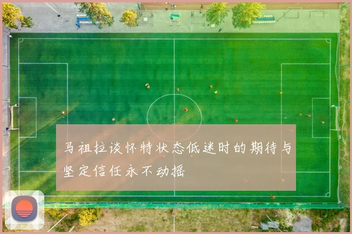 马祖拉谈怀特状态低迷时的期待与坚定信任永不动摇