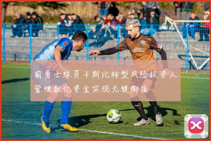 前勇士球员卡斯比转型风险投资人管理数亿资金实现无缝衔接