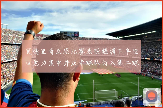 莫德里奇反思比赛表现强调下半场注意力集中并庆幸球队打入第二球