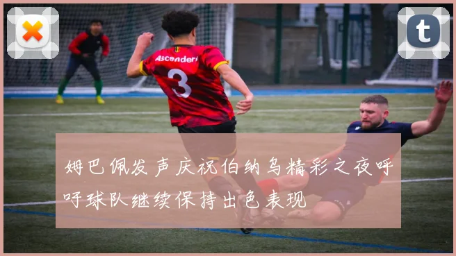 姆巴佩发声庆祝伯纳乌精彩之夜呼吁球队继续保持出色表现