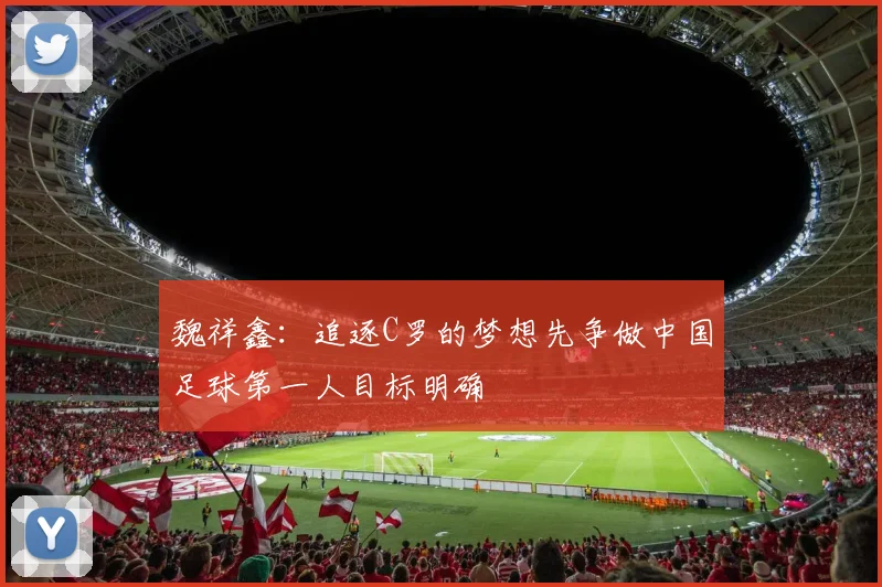 魏祥鑫：追逐C罗的梦想先争做中国足球第一人目标明确