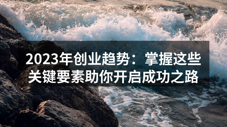 2023年创业趋势：掌握这些关键要素助你开启成功之路