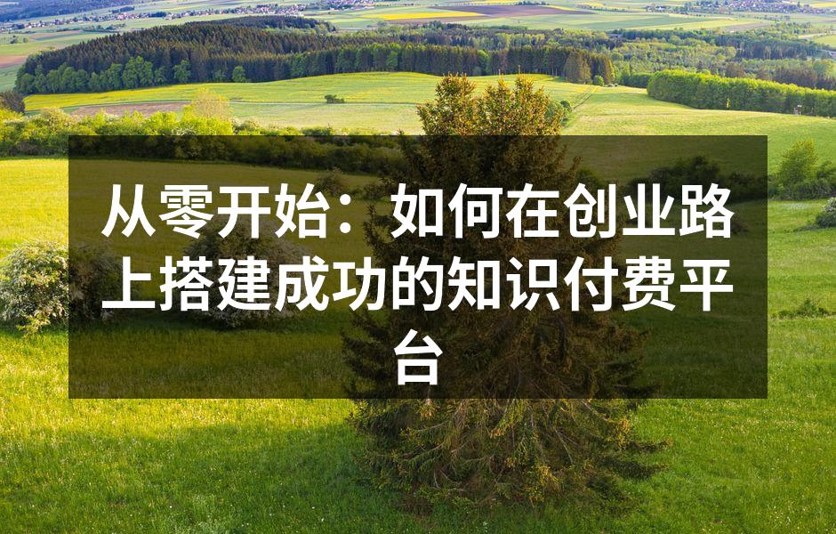 从零开始：如何在创业路上搭建成功的知识付费平台